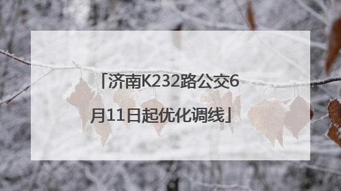 济南K232路公交6月11日起优化调线